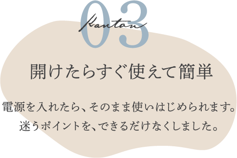 03 開けたらすぐ使えて簡単