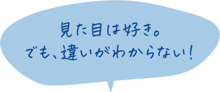 見た目は好き。でも、違いがわからない！