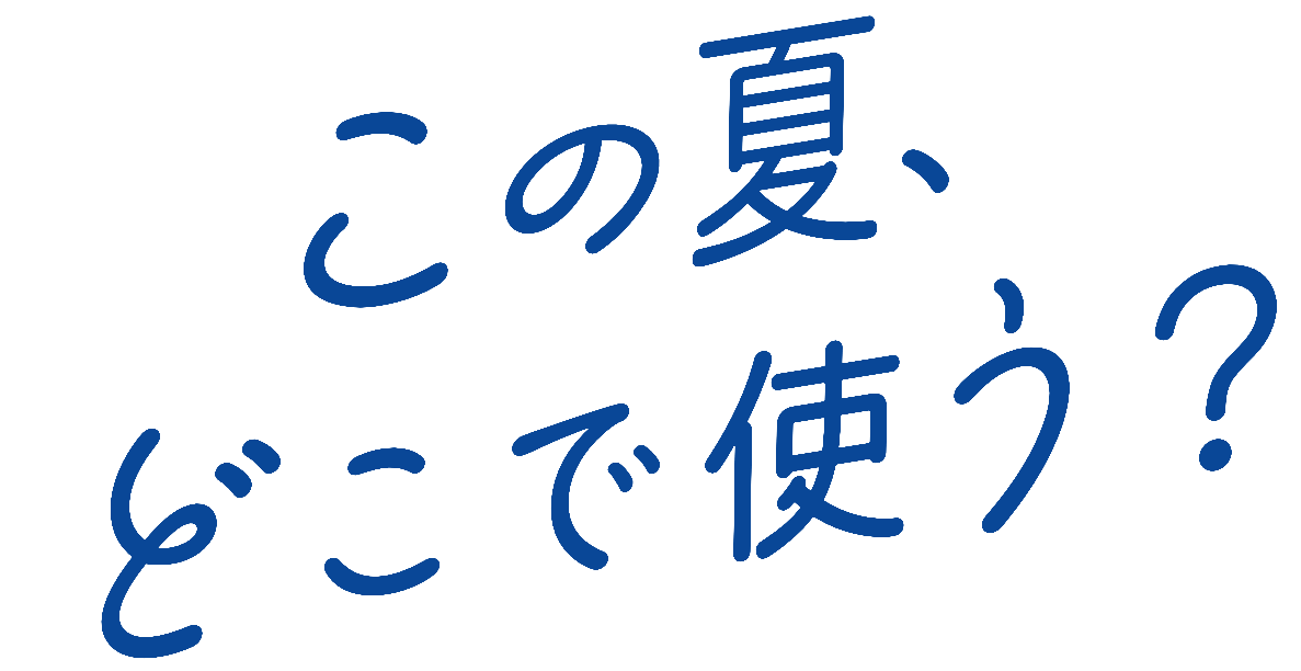 この夏、どこで使う？