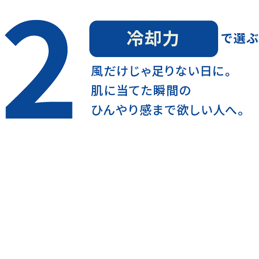 2 冷却力で選ぶ 風だけじゃ足りない日に。肌に当てた瞬間のひんやり感まで欲しい人へ。