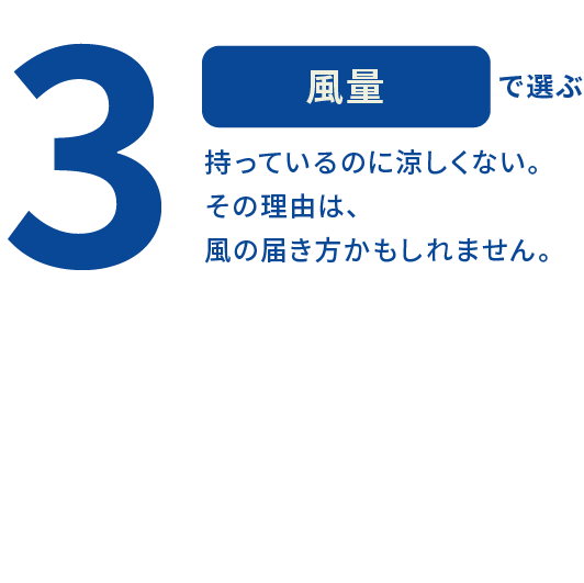 3 風量で選ぶ 持っているのに涼しくない。その理由は、風の届き方かもしれません。