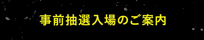 事前抽選入場のご案内