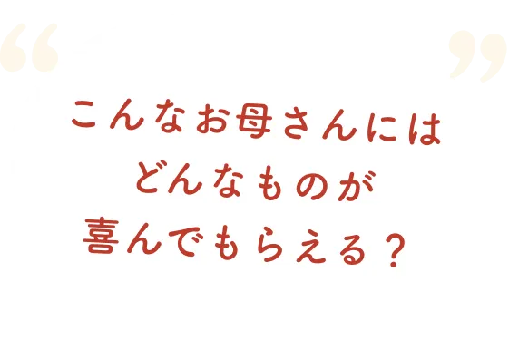 こんなお母さんにはどんなものが喜んでもらえる？