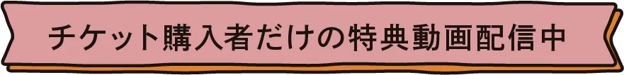 チケット購入者だけの特典動画配信中