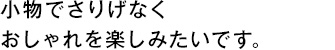 小物でさりげなくおしゃれを楽しみたいです。