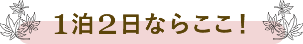 1泊2日ならここがおすすめ