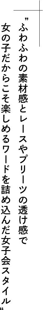 ふわふわの素材感とレースやプリーツの透け感で女の子だからこそ楽しめるワードを詰め込んだ女子会スタイル