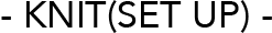 KNIT(SET UP)