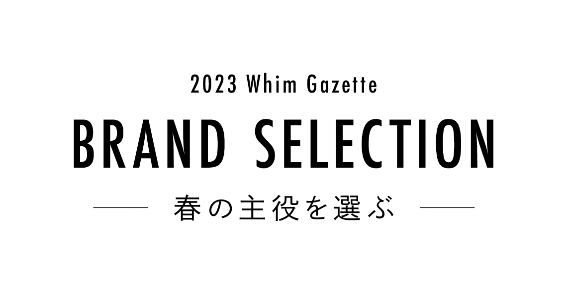BRAND SELECTION - 春の主役を選ぶ -【2023 Whim Gazette】